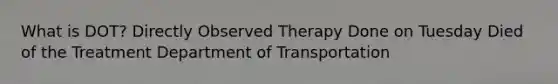 What is DOT? Directly Observed Therapy Done on Tuesday Died of the Treatment Department of Transportation