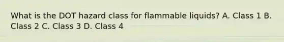 What is the DOT hazard class for flammable liquids? A. Class 1 B. Class 2 C. Class 3 D. Class 4