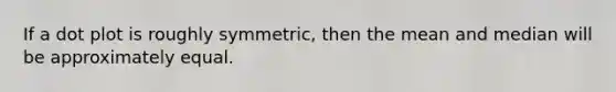 If a dot plot is roughly symmetric, then the mean and median will be approximately equal.