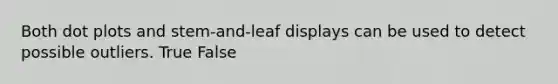 Both dot plots and stem-and-leaf displays can be used to detect possible outliers. True False