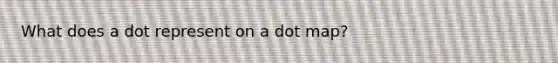 What does a dot represent on a dot map?