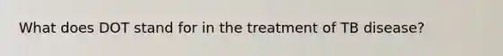 What does DOT stand for in the treatment of TB disease?