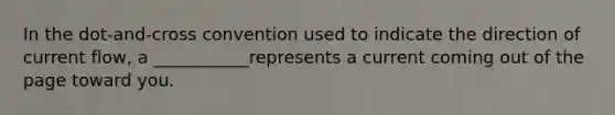 In the dot-and-cross convention used to indicate the direction of current flow, a ___________represents a current coming out of the page toward you.