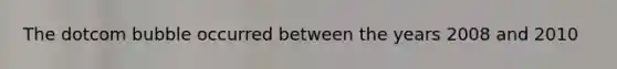 The dotcom bubble occurred between the years 2008 and 2010