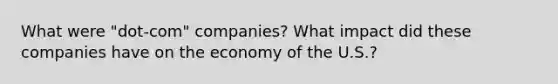 What were "dot-com" companies? What impact did these companies have on the economy of the U.S.?