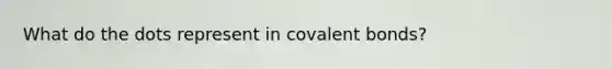 What do the dots represent in <a href='https://www.questionai.com/knowledge/kWply8IKUM-covalent-bonds' class='anchor-knowledge'><a href='https://www.questionai.com/knowledge/kYbHGrECeq-covalent-bond' class='anchor-knowledge'>covalent bond</a>s</a>?