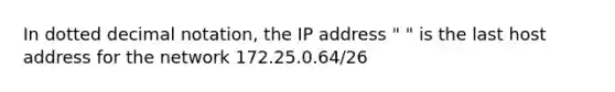 In dotted decimal notation, the IP address " " is the last host address for the network 172.25.0.64/26