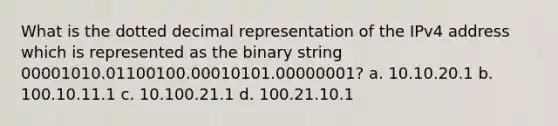 What is the dotted decimal representation of the IPv4 address which is represented as the binary string 00001010.01100100.00010101.00000001? a. 10.10.20.1 b. 100.10.11.1 c. 10.100.21.1 d. 100.21.10.1