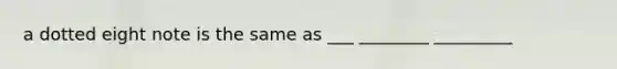 a dotted eight note is the same as ___ ________ _________