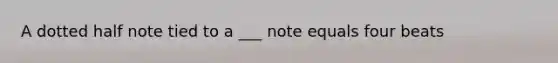 A dotted half note tied to a ___ note equals four beats