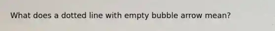 What does a dotted line with empty bubble arrow mean?