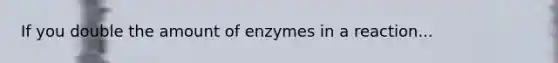 If you double the amount of enzymes in a reaction...