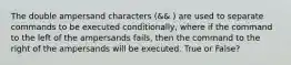 The double ampersand characters (&& ) are used to separate commands to be executed conditionally, where if the command to the left of the ampersands fails, then the command to the right of the ampersands will be executed. True or False?