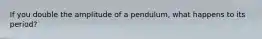 If you double the amplitude of a pendulum, what happens to its period?