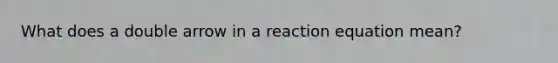 What does a double arrow in a reaction equation mean?