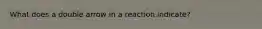 What does a double arrow in a reaction indicate?