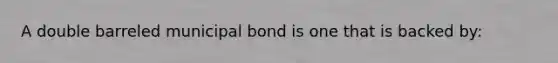 A double barreled municipal bond is one that is backed by: