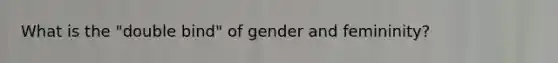 What is the "double bind" of gender and femininity?