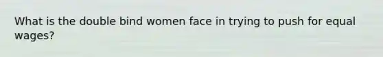 What is the double bind women face in trying to push for equal wages?