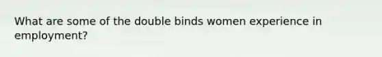 What are some of the double binds women experience in employment?