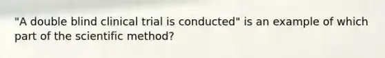 "A double blind clinical trial is conducted" is an example of which part of the scientific method?