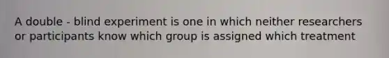 A double - blind experiment is one in which neither researchers or participants know which group is assigned which treatment