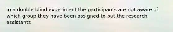 in a double blind experiment the participants are not aware of which group they have been assigned to but the research assistants