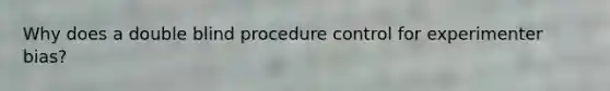 Why does a double blind procedure control for experimenter bias?