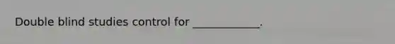 Double blind studies control for ____________.