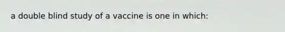 a double blind study of a vaccine is one in which: