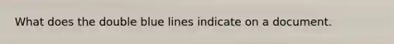 What does the double blue lines indicate on a document.