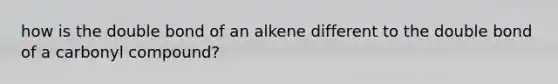 how is the double bond of an alkene different to the double bond of a carbonyl compound?