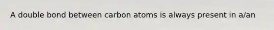 A double bond between carbon atoms is always present in a/an