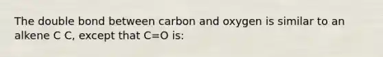 The double bond between carbon and oxygen is similar to an alkene C C, except that C=O is: