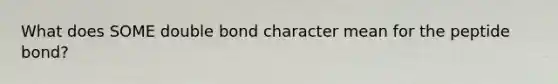 What does SOME double bond character mean for the peptide bond?