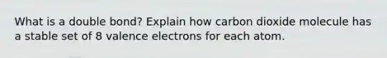 What is a double bond? Explain how carbon dioxide molecule has a stable set of 8 valence electrons for each atom.