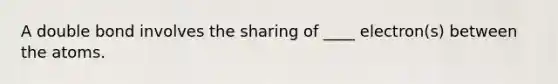 A double bond involves the sharing of ____ electron(s) between the atoms.