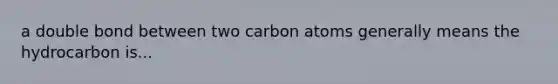 a double bond between two carbon atoms generally means the hydrocarbon is...