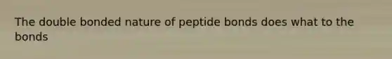 The double bonded nature of peptide bonds does what to the bonds