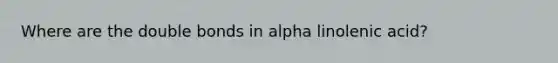 Where are the double bonds in alpha linolenic acid?