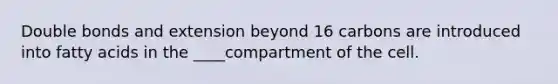 Double bonds and extension beyond 16 carbons are introduced into fatty acids in the ____compartment of the cell.