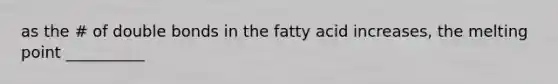 as the # of double bonds in the fatty acid increases, the melting point __________