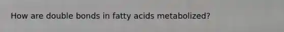 How are double bonds in fatty acids metabolized?