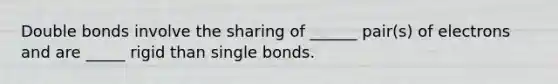 Double bonds involve the sharing of ______ pair(s) of electrons and are _____ rigid than single bonds.