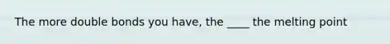 The more double bonds you have, the ____ the melting point