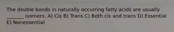 The double bonds in naturally occurring fatty acids are usually _______ isomers. A) Cis B) Trans C) Both cis and trans D) Essential E) Nonessential