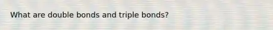 What are double bonds and triple bonds?