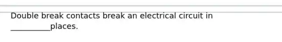 Double break contacts break an electrical circuit in __________places.