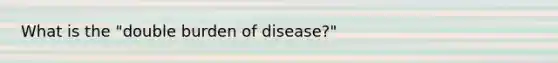 What is the "double burden of disease?"