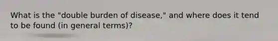 What is the "double burden of disease," and where does it tend to be found (in general terms)?